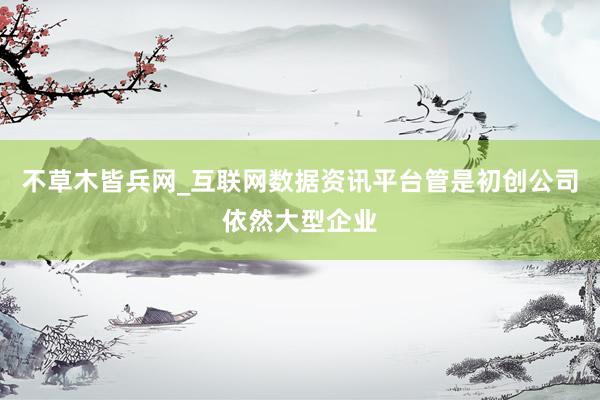 不草木皆兵网_互联网数据资讯平台管是初创公司依然大型企业